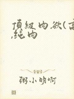 顶级肉欲(高h,纯肉