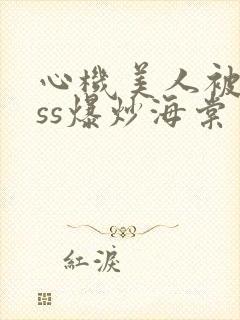 心机美人被boss爆炒海棠