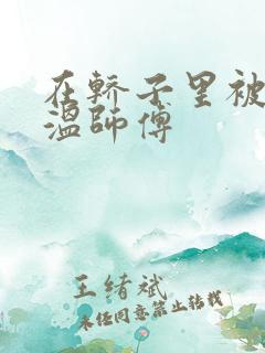 在轿子里被两个温师傅