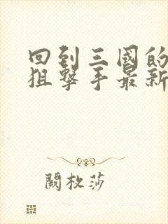 回到三国的特种狙击手最新章节