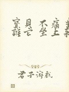 宝贝 不痛 对谁它 坐上来