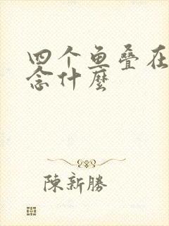 四个鱼叠在一起念什么