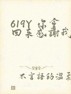 619Y 你会回来感谢我的