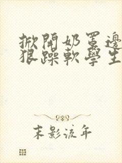 掀开奶罩边躁狠狠躁软学生