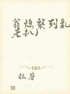 翁熄系列乱 (老扒)
