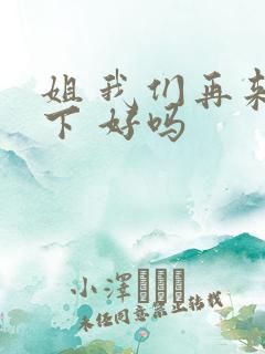 姐 我们再来一下 好吗