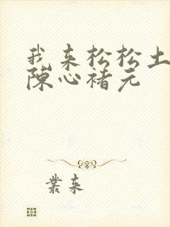 我来松松土全文陈心褚元