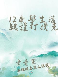 12岁学生迈开腿让打扑克软件