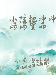 小孩把坤坤放入妈妈里面