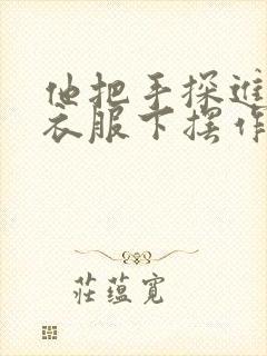 他把手探进我的衣服下摆作文