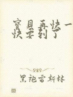 宝贝再快一点我快要到了