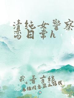 清纯女警察的被脔日常h