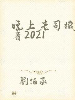 晚上老司机睡不着2021