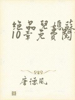 绝品儿媳苏晴第10章免费阅读