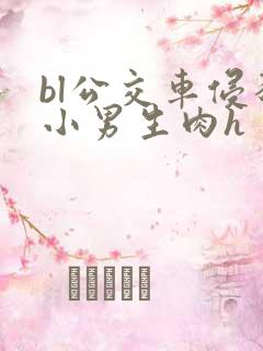 bl公交车侵犯小男生肉h