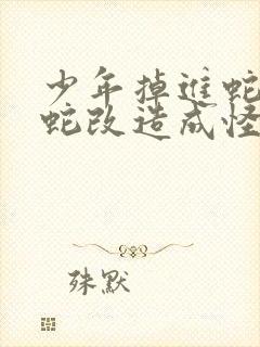 少年掉进蛇洞被蛇改造成怪物