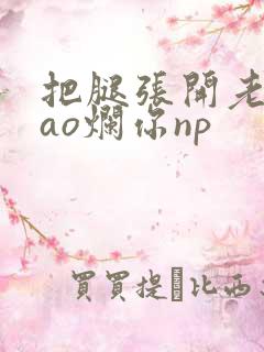 把腿张开老子cao烂你np