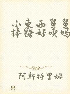 小东西舅舅的棒棒糖好吃吗