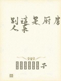 别这是厨房会有人来