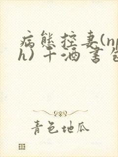 病态控妻(nph) 千酒 书包网