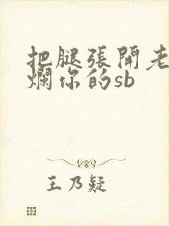 把腿张开老子臊烂你的sb