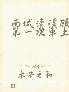 南城清溪顾怀修第一次车上肉