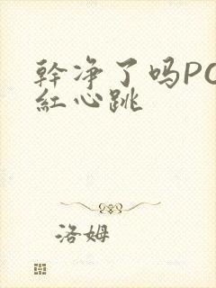 干净了吗PO脸红心跳