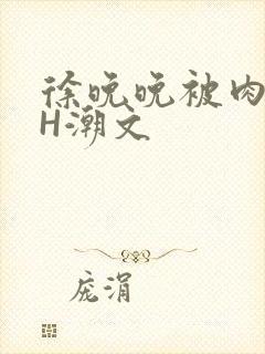 徐晚晚被肉干高H潮文