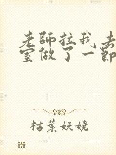 老师拉我去办公室做了一节课英语