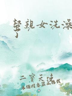 帮亲女洗澡时乱了