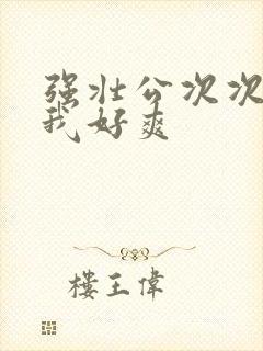 强壮公次次弄得我好爽