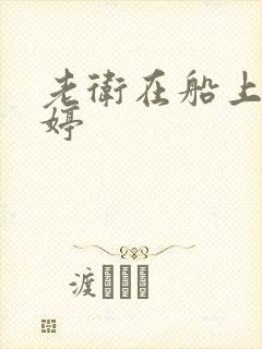 老卫在船上弄雨婷