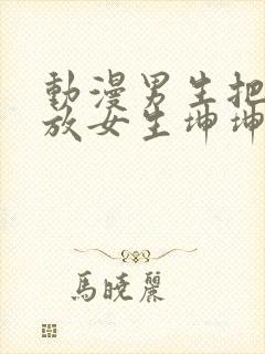 动漫男生把坤坤放女生坤坤里开元