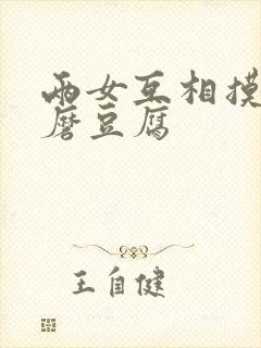 两女互相摸呻呤磨豆腐