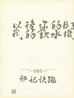 以后你的B就是我的饮水机