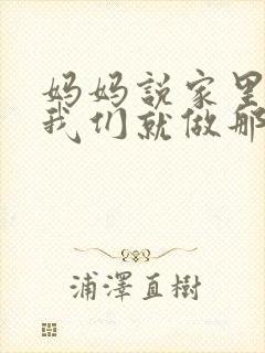 妈妈说家里没人我们就做那个