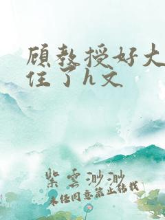 顾教授好大含不住了h文