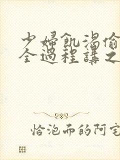 少妇饥渴偷公乱全过程讲之本