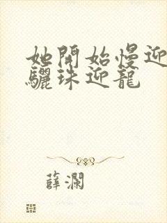 她开始慢迎迎合骊珠迎龙