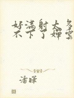 好满射太多了装不下了婵云吧漫函