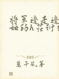 将军边走边挺进她的h庄衍祈