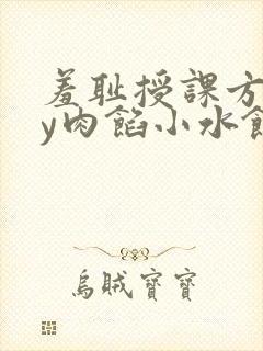 羞耻授课方式by肉馅小水饺