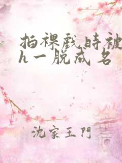 拍裸戏时被c了h一脱成名