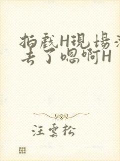 拍戏H现场滑进去了嗯啊H