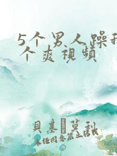5个男人躁我一个爽视频