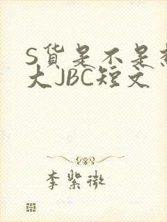 S货是不是想挨大JBC短文