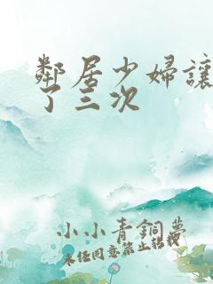 邻居少妇让我爽了三次