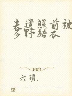 夫遗照前被侵波多野结衣