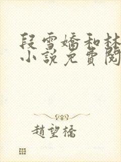 段雪娇和林杰的小说免费阅读