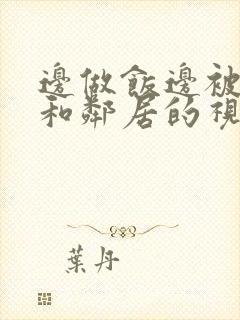 边做饭边被躁我和邻居的视频